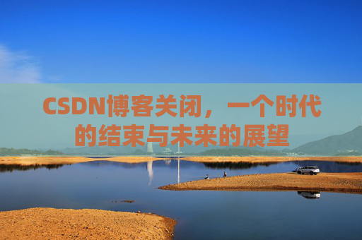 CSDN博客关闭，一个时代的结束与未来的展望