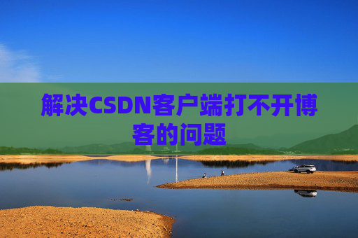 解决CSDN客户端打不开博客的问题