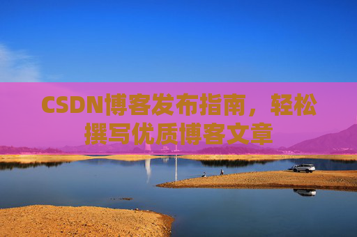 CSDN博客发布指南，轻松撰写优质博客文章